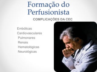 Formação do
      Perfusionista
          COMPLICAÇÕES DA CEC

Embólicas
Cardiovasculares
Pulmonares
Renais
Hematológicas
Neurológicas
 