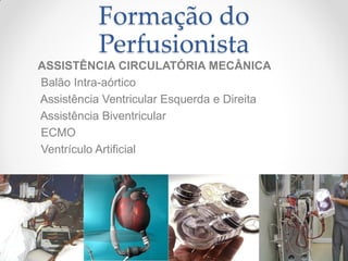 Formação do
          Perfusionista
ASSISTÊNCIA CIRCULATÓRIA MECÂNICA
Balão Intra-aórtico
Assistência Ventricular Esquerda e Direita
Assistência Biventricular
ECMO
Ventrículo Artificial
 
