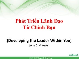 Phát Triển Lãnh Đạo
       Từ Chính Bạn

(Developing the Leader Within You)
           John C. Maxwell


           CEC | CLB Tiếng Anh Cộng Đồng
 