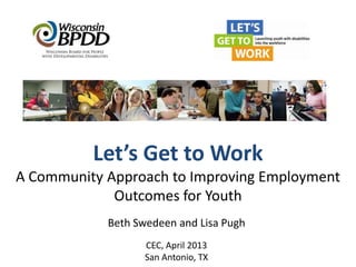 Let’s Get to Work
A Community Approach to Improving Employment
             Outcomes for Youth
            Beth Swedeen and Lisa Pugh
                   CEC, April 2013
                   San Antonio, TX
 