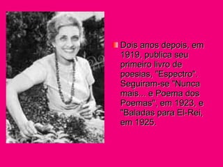 Dois anos depois, em 1919, publica seu primeiro livro de poesias, "Espectro". Seguiram-se "Nunca mais... e Poema dos Poemas", em 1923, e "Baladas para El-Rei, em 1925. 