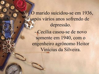 - O marido suicidou-se em 1936,
  após vários anos sofrendo de
           depressão.
   - Cecília casou-se de novo
    somente em 1940, com o
  engenheiro agrônomo Heitor
      Vinícius da Silveira.
 