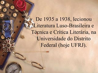 De 1935 a 1938, lecionou
 Literatura Luso-Brasileira e
Técnica e Crítica Literária, na
  Universidade do Distrito
    Federal (hoje UFRJ).
 