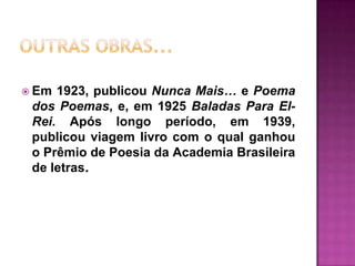  Em

1923, publicou Nunca Mais… e Poema
dos Poemas, e, em 1925 Baladas Para ElRei. Após longo período, em 1939,
publicou viagem livro com o qual ganhou
o Prêmio de Poesia da Academia Brasileira
de letras.

 