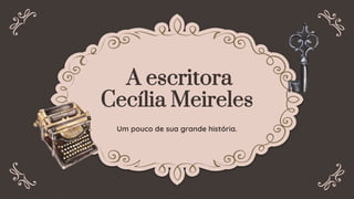 A escritora
Cecília Meireles
Um pouco de sua grande história.
 