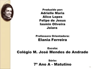 Produzido por:
Adrielle Maria
Alice Lopes
Felipe de Jesus
Iasmin Oliveira
Joiara
Professora Orientadora:
Elania Ferreira
Escola:
Colégio M. José Mendes de Andrade
Série:
7º Ano A - Matutino
10
 