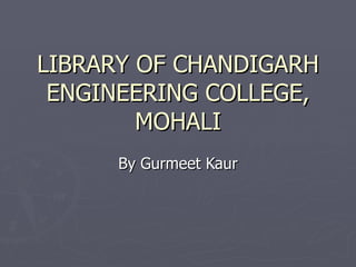 LIBRARY OF CHANDIGARH ENGINEERING COLLEGE, MOHALI By Gurmeet Kaur 