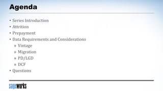 Agenda
• Series Introduction
• Attrition
• Prepayment
• Data Requirements and Considerations
» Vintage
» Migration
» PD/LGD
» DCF
• Questions
 