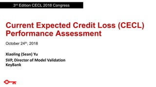 Current Expected Credit Loss (CECL)
Performance Assessment
October 24th, 2018
Xiaoling (Sean) Yu
SVP, Director of Model Validation
KeyBank
3rd Edition CECL 2018 Congress
 