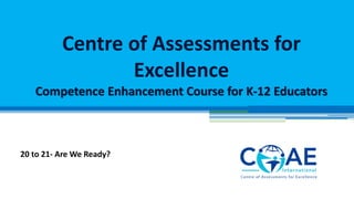 Centre of Assessments for
Excellence
Competence Enhancement Course for K-12 Educators
20 to 21- Are We Ready?
 