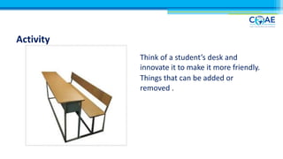 Activity
Think of a student’s desk and
innovate it to make it more friendly.
Things that can be added or
removed .
 