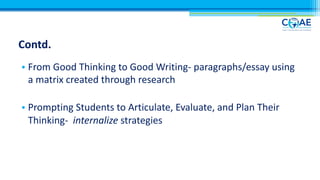 Contd.
• From Good Thinking to Good Writing- paragraphs/essay using
a matrix created through research
• Prompting Students to Articulate, Evaluate, and Plan Their
Thinking- internalize strategies
 