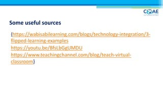 Some useful sources
{https://wabisabilearning.com/blogs/technology-integration/3-
flipped-learning-examples
https://youtu.be/BfsLbGgUMDU
https://www.teachingchannel.com/blog/teach-virtual-
classroom}
 