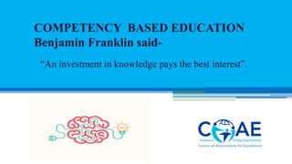 COMPETENCY BASED EDUCATION
Benjamin Franklin said-
“An investment in knowledge pays the best interest”.
 