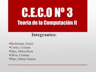 C.E.C.O Nº 3
      Teoría de la Computación II

                Integrantes:
Buslaiman, Emeli
Cortés, Cristian
Díaz, María Rosa
Oliva, Cristian
Páez, María Vanesa
 