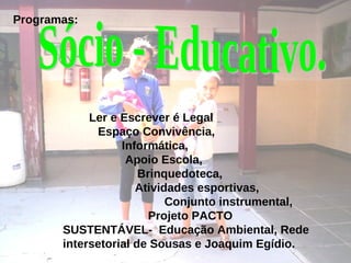 Ler e Escrever é Legal
Espaço Convivência,
Informática,
Apoio Escola,
Brinquedoteca,
Atividades esportivas,
Conjunto instrumental,
Projeto PACTO
SUSTENTÁVEL- Educação Ambiental, Rede
intersetorial de Sousas e Joaquim Egídio.
Programas:
 