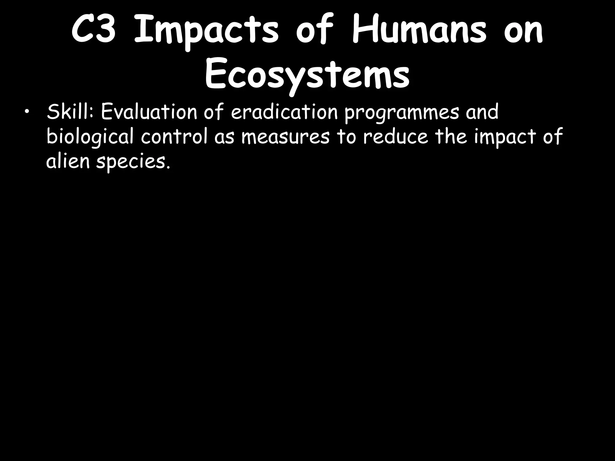 C3 Impacts of Humans onC3 Impacts of Humans on
EcosystemsEcosystems
• Skill: Evaluation of eradication programmes and
biological control as measures to reduce the impact of
alien species.
 