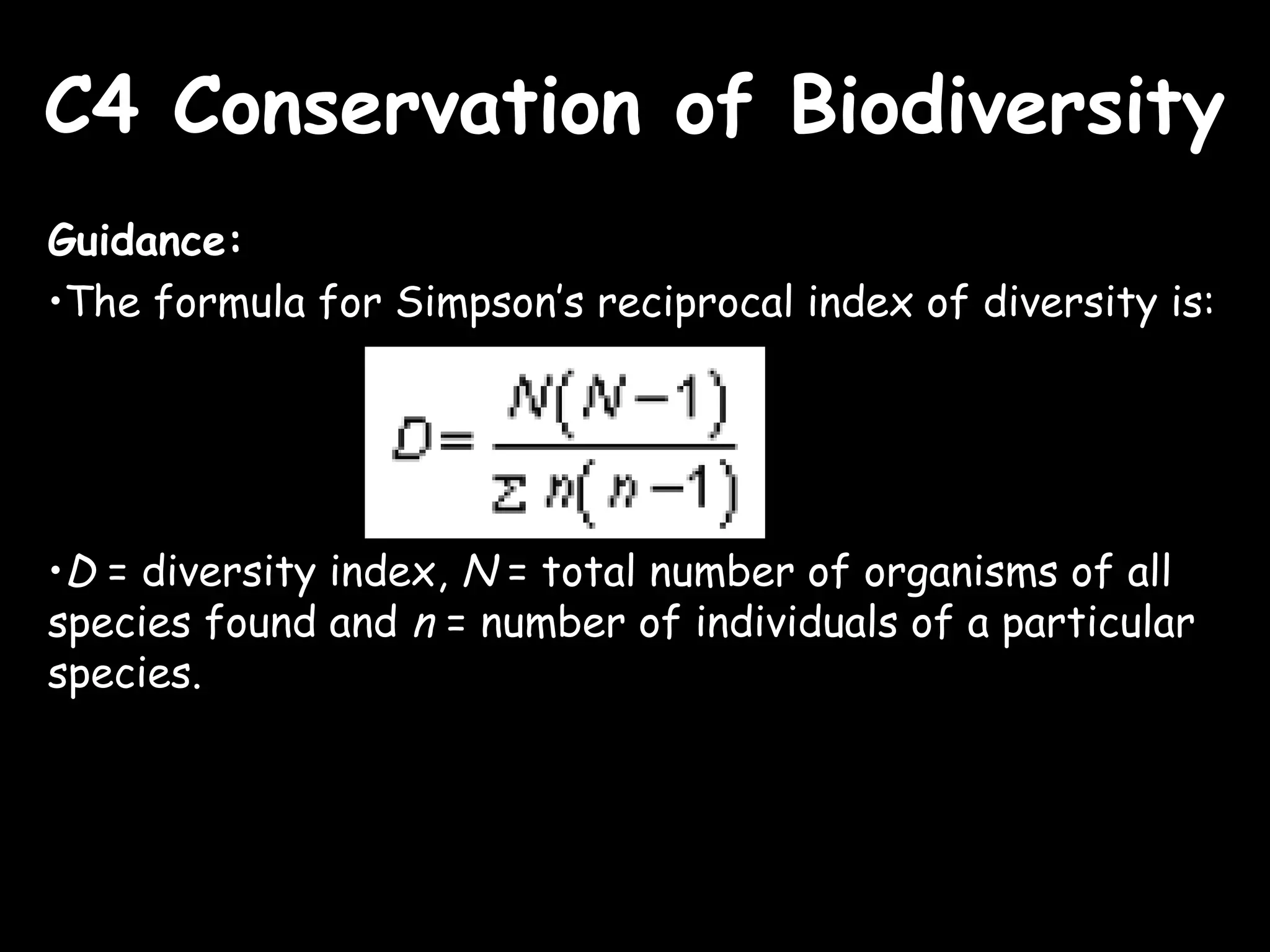C4 Conservation of BiodiversityC4 Conservation of Biodiversity
Guidance:
•The formula for Simpson’s reciprocal index of diversity is:
•D = diversity index, N = total number of organisms of all
species found and n = number of individuals of a particular
species.
 