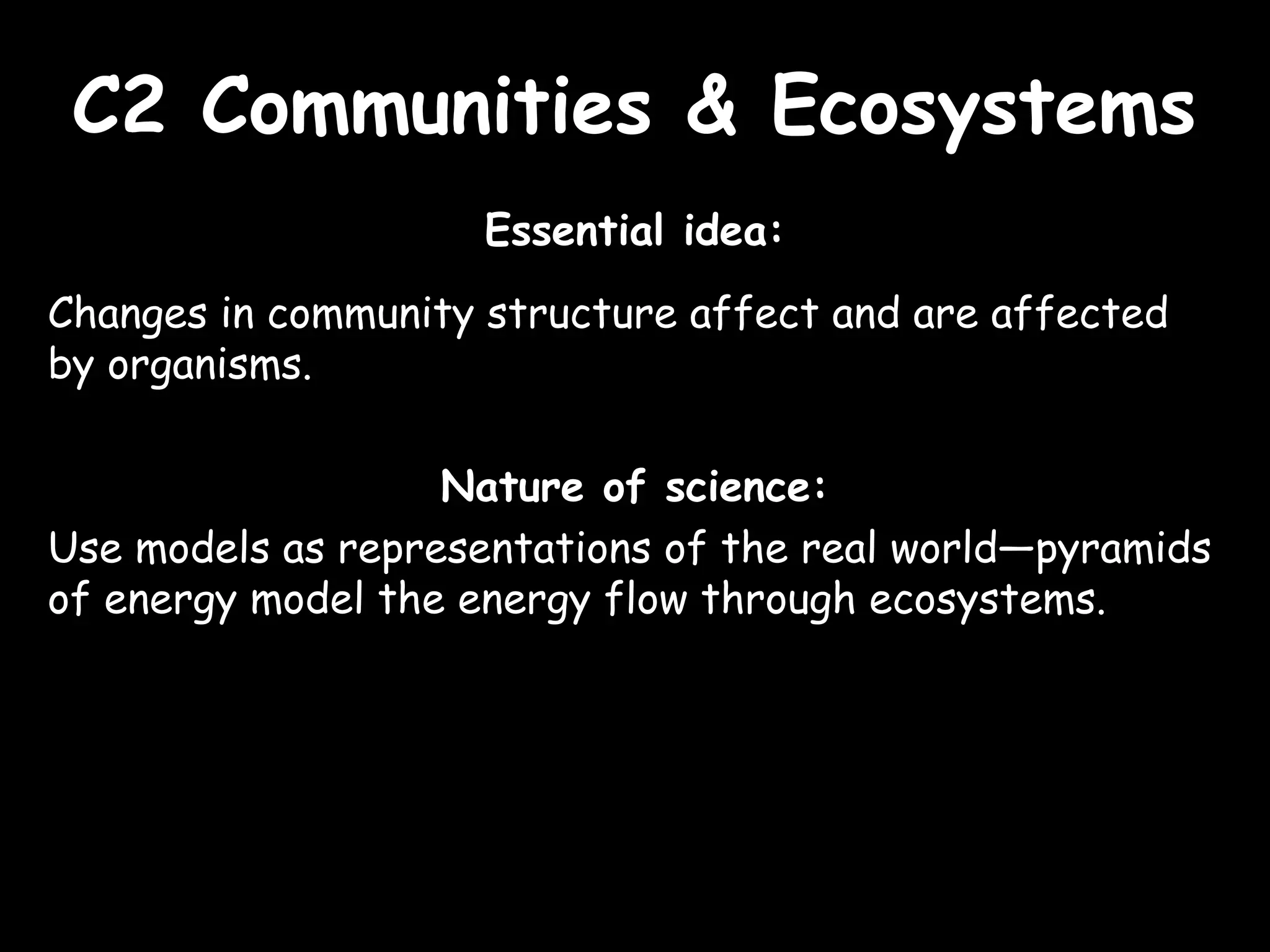 C2 Communities & EcosystemsC2 Communities & Ecosystems
Essential idea:
Changes in community structure affect and are affected
by organisms.
Nature of science:
Use models as representations of the real world—pyramids
of energy model the energy flow through ecosystems.
 