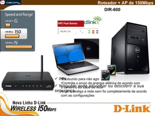 DIR-600 Roteador + AP de 150Mbps (Wi-Fi Protected System) Wi-Fi com mais facilidade segurança   Menor número de passos necessários  PIN   Ninguém pode adivinhar ou descobrir a sua segurança  40% de economia de energia elétrica Produzido para não agredir o meio ambiente Controla o envio de energia elétrica de acordo com  o tamanho do cabo de rede Liga e desliga a rede sem fio completamente de acordo  com as configurações 