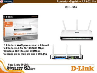 DIR – 655 Roteador Gigabit + AP 802.11n 1 Interface WAN para acesso a Internet 4 Interfaces LAN 10/100/1000 Mbps Wireless 802.11n com 300Mbps Alcance de 5x mais do que o 802.11g 