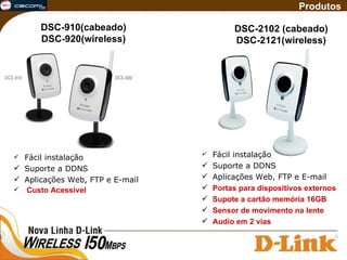 Fácil instalação Suporte a DDNS Aplicações Web, FTP e E-mail Custo Acessivel Produtos DSC-910(cabeado) DSC-920(wireless) DSC-2102 (cabeado) DSC-2121(wireless) Fácil instalação Suporte a DDNS Aplicações Web, FTP e E-mail Portas para dispositivos externos Supote a cartão memória 16GB Sensor de movimento na lente  Audio em 2 vias 
