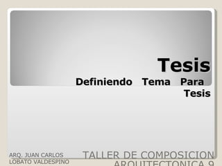 Tesis Definiendo  Tema  Para  Tesis TALLER DE COMPOSICION ARQUITECTONICA 9 ARQ. JUAN CARLOS LOBATO VALDESPINO  