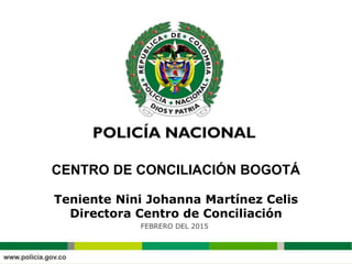 Teniente Nini Johanna Martínez Celis
Directora Centro de Conciliación
FEBRERO DEL 2015
CENTRO DE CONCILIACIÓN BOGOTÁ
 