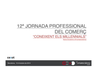 12ª JORNADA PROFESSIONAL 
DEL COMERÇ 
“CONEIXENT ELS MILLENNIALS” 
Núria Escalona (@nuriaescalona) 
Barcelona, 13 d’octubre de 2014" 
 