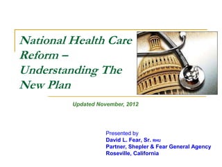 National Health Care
Reform –
Understanding The
New Plan
        Updated November, 2012




                    Presented by
                    David L. Fear, Sr. RHU
                    Partner, Shepler & Fear General Agency
                    Roseville, California
 
