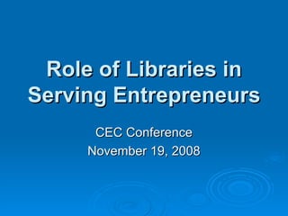 Role of Libraries in Serving Entrepreneurs CEC Conference November 19, 2008 