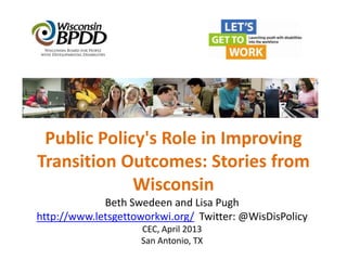 Public Policy's Role in Improving
Transition Outcomes: Stories from
             Wisconsin
             Beth Swedeen and Lisa Pugh
http://www.letsgettoworkwi.org/ Twitter: @WisDisPolicy
                    CEC, April 2013
                    San Antonio, TX
 