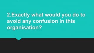2.Exactly what would you do to
avoid any confusion in this
organisation?
 