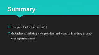 Summary
Example of sales vice president
Mr.Raghavan splitting vice president and want to introduce product
wise departmentation.
 