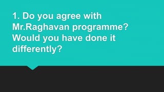 1. Do you agree with
Mr.Raghavan programme?
Would you have done it
differently?
 