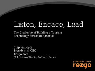 Listen, Engage, Lead
The Challenge of Building e-Tourism
Technology for Small Business


Stephen Joyce
President & CEO
Rezgo.com
(A Division of Sentias Software Corp.)
 