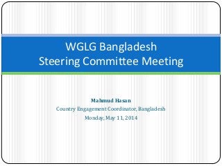 Mahmud Hasan
Country Engagement Coordinator, Bangladesh
Monday, May 11, 2014
WGLG Bangladesh
Steering Committee Meeting
 