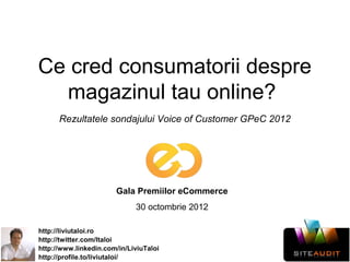 Ce cred consumatorii despre
  magazinul tau online?
      Rezultatele sondajului Voice of Customer GPeC 2012




                       Gala Premiilor eCommerce
                             30 octombrie 2012

http://liviutaloi.ro
http://twitter.com/ltaloi
http://www.linkedin.com/in/LiviuTaloi
http://profile.to/liviutaloi/
 