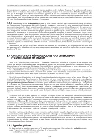 UN CADRE EUROPÉEN COMMUN DE RÉFÉRENCE POUR LES LANGUES      – APPRENDRE, ENSEIGNER, ÉVALUER


doivent ajuster avec souplesse à la lumière de la réaction des élèves ou des étudiants. On attend d’eux qu’ils suivent le progrès
de leurs élèves ou étudiants et trouvent des moyens d’identifier, d’analyser et de surmonter leurs difficultés d’apprentissage,
ainsi que de développer leurs capacités individuelles à apprendre. Il leur faut comprendre les processus d’apprentissage dans
toute leur complexité, encore que cette compréhension puisse s’avérer être un résultat de l’expérience plutôt que le produit clai-
rement formulé d’une réflexion théorique, ce qui constitue leur contribution dans le partenariat sur l’apprentissage qui doit s’éta-
blir entre chercheurs en éducation et formateurs d’enseignants.

6.3.5 Bien entendu, ce sont les apprenants qui sont, en fin de compte, concernés par l’acquisition de la langue et le proces-
sus d’apprentissage. Ce sont eux qui doivent développer des compétences et des stratégies (pour autant qu’ils ne l’aient pas fait
auparavant) et exécuter les tâches, les activités et les opérations nécessaires pour participer efficacement à des actes de com-
munication. Toutefois, peu nombreux sont ceux qui apprennent avec anticipation (de manière proactive) en prenant des initia-
tives pour planifier, structurer et exécuter leurs propres opérations d’apprentissage. La plupart apprennent de manière réactive
en suivant les instructions et en réalisant les activités que leur proposent enseignants et manuels. Néanmoins, lorsque l’ensei-
gnement proprement dit s’arrête, l’apprentissage qui suit doit se faire en autonomie. L’apprentissage autonome peut être encou-
ragé si l’on considère « qu’apprendre à apprendre » fait partie intégrante de l’apprentissage langagier, de telle sorte que les
apprenants deviennent de plus en plus conscients de leur manière d’apprendre, des choix qui leur sont offerts et de ceux qui leur
conviennent le mieux. Même dans le cadre d’une institution donnée, on peut les amener peu à peu à faire leurs choix dans le
respect des objectifs, du matériel et des méthodes de travail, à la lumière de leurs propres besoins, motivations, caractéristiques
et ressources.
    Nous espérons que le Cadre de référence sera utile non seulement aux enseignants et aux partenaires éducatifs mais aussi
aux apprenants en les aidant à devenir, eux aussi, plus conscients des choix qui leur sont offerts et plus clairs en ce qui concerne
les choix qu’ils font.



6.4 QUELQUES OPTIONS MÉTHODOLOGIQUES POUR L’ENSEIGNEMENT
    ET L’APPRENTISSAGE DES LANGUES
    Jusqu’ici, le Cadre de référence s’est attaché à l’élaboration d’un modèle d’utilisation de la langue et de son utilisateur aussi
complet que possible, en attirant l’attention, tout au long du parcours, sur la pertinence des différentes composantes du modèle
d’apprentissage, d’enseignement et d’évaluation. On a considéré cette pertinence essentiellement en termes de contenus et d’ob-
jectifs d’apprentissage qui sont brièvement résumés dans les Sections 6.1 et 6.2.
    Un Cadre de référence pour l’apprentissage, l’enseignement et l’évaluation des langues doit cependant traiter aussi de métho-
dologie puisque ses utilisateurs voudront sans aucun doute réfléchir à leurs démarches et faire connaître leurs décisions métho-
dologiques dans un cadre général. Le Chapitre 6 entreprend de proposer un cadre de ce type.

    Bien évidemment, il faut insister sur le fait que l’on applique à ce chapitre les mêmes critères qu’aux autres. Il faut que l’ap-
proche de la méthodologie d’enseignement et d’apprentissage soit aussi complète que possible et présente, en conséquence,
toutes les options de manière explicite et transparente en évitant le plaidoyer ou le dogmatisme. Le Conseil de l’Europe a pour
principe méthodologique fondamental de considérer que les méthodes à mettre en œuvre pour l’apprentissage, l’enseignement
et la recherche sont celles que l’on considère comme les plus efficaces pour atteindre les objectifs convenus en fonction des
apprenants concernés dans leur environnement social. L’efficacité est subordonnée aux motivations et aux caractéristiques des
apprenants ainsi qu’à la nature des ressources humaines et matérielles que l’on peut mettre en jeu. Le respect de ce principe fon-
damental conduit nécessairement à une grande variété d’objectifs et à une variété plus grande encore de méthodes et de maté-
riels.

    À l’heure actuelle, les façons d’apprendre et d’enseigner les langues vivantes sont nombreuses. Pendant de longues années,
le Conseil de l’Europe a encouragé une méthodologie fondée sur les besoins communicatifs des apprenants et l’adoption de
méthodes et de matériels appropriés à leurs caractéristiques et permettant de répondre à ces besoins. Cependant, comme exposé
clairement en 2.3.2 (voir p. 21) et tout au long du présent document, le Cadre de référence n’a pas pour vocation de promou-
voir une méthode d’enseignement particulière mais bien de présenter des choix. Un échange d’information sur ces options et
l’expérience qu’on en a doit venir du terrain. À ce niveau on ne peut que signaler quelques-unes des options relevées dans les
pratiques existantes et demander aux utilisateurs du Cadre de référence de les compléter à partir de leur propre connaissance et
de leur expérience. Un ensemble de « guides de l’utilisateur » est disponible à cet effet.

     Si certains praticiens, après réflexion, restent convaincus que l’on atteindra mieux les objectifs propres au public dont ils ont
la responsabilité par des méthodes autres que celles préconisées ailleurs par le Conseil de l’Europe, nous souhaiterions qu’ils
nous le fassent savoir et qu’ils nous disent, ainsi qu’aux autres partenaires, quelles méthodes ils utilisent et quels objectifs ils
poursuivent. Un tel échange pourrait conduire à une compréhension plus étendue de la diversité et de la complexité du monde
de l’enseignement des langues, à un débat sur le sujet, toujours préférable à une l’acceptation de la pensée dominante essen-
tiellement parce qu’elle est dominante.

6.4.1 Approches générales
   En règle générale on attend des apprenants qu’ils acquièrent/apprennent une L2 selon l’une des modalités suivantes :
   a. par l’exposition directe à l’utilisation authentique de la langue en L2
      – en face à face avec des locuteurs natifs

                                                                 110
 