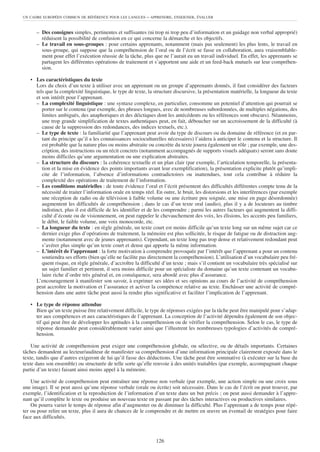 UN CADRE EUROPÉEN COMMUN DE RÉFÉRENCE POUR LES LANGUES     – APPRENDRE, ENSEIGNER, ÉVALUER


      – Des consignes simples, pertinentes et suffisantes (ni trop ni trop peu d’information et un guidage non verbal approprié)
        réduisent la possibilité de confusion en ce qui concerne la démarche et les objectifs.
      – Le travail en sous-groupes : pour certains apprenants, notamment (mais pas seulement) les plus lents, le travail en
        sous-groupe, qui suppose que la compréhension de l’oral ou de l’écrit se fasse en collaboration, aura vraisemblable-
        ment pour effet l’exécution réussie de la tâche, plus que ne l’aurait eu un travail individuel. En effet, les apprenants se
        partagent les différentes opérations de traitement et s’apportent une aide et un feed-back mutuels sur leur compréhen-
        sion.

   • Les caractéristiques du texte
     Lors du choix d’un texte à utiliser avec un apprenant ou un groupe d’apprenants donnés, il faut considérer des facteurs
     tels que la complexité linguistique, le type de texte, la structure discursive, la présentation matérielle, la longueur du texte
     et son intérêt pour l’apprenant.
     – La complexité linguistique : une syntaxe complexe, en particulier, consomme un potentiel d’attention qui pourrait se
        porter sur le contenu (par exemple, des phrases longues, avec de nombreuses subordonnées, de multiples négations, des
        limites ambiguës, des anaphoriques et des déictiques dont les antécédents ou les références sont obscurs). Néanmoins,
        une trop grande simplification de textes authentiques peut, en fait, déboucher sur un accroissement de la difficulté (à
        cause de la suppression des redondances, des indices textuels, etc.).
     – Le type de texte : la familiarité que l’apprenant peut avoir du type de discours ou du domaine de référence (et en par-
        tant du principe qu’il a les connaissances socioculturelles nécessaires) l’aidera à anticiper le contenu et la structure. Il
        est probable que la nature plus ou moins abstraite ou concrète du texte jouera également un rôle ; par exemple, une des-
        cription, des instructions ou un récit concrets (notamment accompagnés de supports visuels adéquats) seront sans doute
        moins difficiles qu’une argumentation ou une explication abstraites.
     – La structure du discours : la cohérence textuelle et un plan clair (par exemple, l’articulation temporelle, la présenta-
        tion et la mise en évidence des points importants avant leur exemplification), la présentation explicite plutôt qu’impli-
        cite de l’information, l’absence d’informations contradictoires ou inattendues, tout cela contribue à réduire la
        complexité des opérations de traitement de l’information.
     – Les conditions matérielles : de toute évidence l’oral et l’écrit présentent des difficultés différentes compte tenu de la
        nécessité de traiter l’information orale en temps réel. En outre, le bruit, les distorsions et les interférences (par exemple
        une réception de radio ou de télévision à faible volume ou une écriture peu soignée, une mise en page désordonnée)
        augmentent les difficultés de compréhension ; dans le cas d’un texte oral (audio), plus il y a de locuteurs au timbre
        indistinct, plus il est difficile de les identifier et de les comprendre ; parmi les autres facteurs qui augmentent la diffi-
        culté d’écoute ou de visionnement, on peut rappeler le chevauchement des voix, les élisions, les accents peu familiers,
        le débit, le faible volume, une voix monocorde, etc.
     – La longueur du texte : en règle générale, un texte court est moins difficile qu’un texte long sur un même sujet car ce
        dernier exige plus d’opérations de traitement, la mémoire est plus sollicitée, le risque de fatigue ou de distraction aug-
        mente (notamment avec de jeunes apprenants). Cependant, un texte long pas trop dense et relativement redondant peut
        s’avérer plus simple qu’un texte court et dense qui apporte la même information.
     – L’intérêt de l’apprenant : la forte motivation à comprendre provoquée par l’intérêt que l’apprenant a pour un contenu
        soutiendra ses efforts (bien qu’elle ne facilite pas directement la compréhension). L’utilisation d’un vocabulaire peu fré-
        quent risque, en règle générale, d’accroître la difficulté d’un texte ; mais s’il contient un vocabulaire très spécialisé sur
        un sujet familier et pertinent, il sera moins difficile pour un spécialiste du domaine qu’un texte contenant un vocabu-
        laire riche d’ordre très général et, en conséquence, sera abordé avec plus d’assurance.
     L’encouragement à manifester son savoir, à exprimer ses idées et ses opinions au cours de l’activité de compréhension
     peut accroître la motivation et l’assurance et activer la compétence relative au texte. Enchâsser une activité de compré-
     hension dans une autre tâche peut aussi la rendre plus significative et faciliter l’implication de l’apprenant.

   • Le type de réponse attendue
     Bien qu’un texte puisse être relativement difficile, le type de réponses exigées par la tâche peut être manipulé pour s’adap-
     ter aux compétences et aux caractéristiques de l’apprenant. La conception de l’activité dépendra également de son objec-
     tif qui peut être de développer les aptitudes à la compréhension ou de vérifier la compréhension. Selon le cas, le type de
     réponse demandée peut considérablement varier ainsi que l’illustrent les nombreuses typologies d’activités de compré-
     hension.

    Une activité de compréhension peut exiger une compréhension globale, ou sélective, ou de détails importants. Certaines
tâches demandent au lecteur/auditeur de manifester sa compréhension d’une information principale clairement exposée dans le
texte, tandis que d’autres exigeront de lui qu’il fasse des déductions. Une tâche peut être sommative (à exécuter sur la base du
texte dans son ensemble) ou structurée de telle sorte qu’elle renvoie à des unités traitables (par exemple, accompagnant chaque
partie d’un texte) faisant ainsi moins appel à la mémoire.

    Une activité de compréhension peut entraîner une réponse non verbale (par exemple, une action simple ou une croix sous
une image). Il se peut aussi qu’une réponse verbale (orale ou écrite) soit nécessaire. Dans le cas de l’écrit on peut trouver, par
exemple, l’identification et la reproduction de l’information d’un texte dans un but précis ; on peut aussi demander à l’appre-
nant qu’il complète le texte ou produise un nouveau texte en passant par des tâches interactives ou productives similaires.
    On pourra varier le temps de réponse afin d’augmenter ou de diminuer la difficulté. Plus l’apprenant a de temps pour répé-
ter ou pour relire un texte, plus il aura de chances de le comprendre et de mettre en œuvre un éventail de stratégies pour faire
face aux difficultés.



                                                                126
 