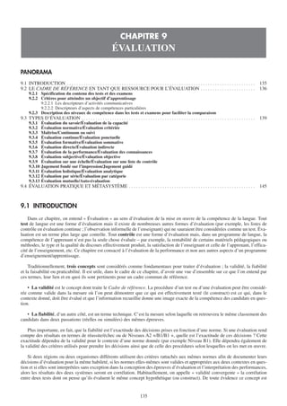 CHAPITRE 9
                                                                   ÉVALUATION

PANORAMA
9.1 INTRODUCTION . . . . . . . . . . . . . . . . . . . . . . . . . . . . . . . . . . . . . . . . . . . . . . . . . . . . . . . . . . . . . . . . . . . . . . . . . . . . . . .   135
9.2 LE CADRE DE RÉFÉRENCE EN TANT QUE RESSOURCE POUR L’ÉVALUATION . . . . . . . . . . . . . . . . . . . . . . .                                                                  136
    9.2.1 Spécification du contenu des tests et des examens
    9.2.2 Critères pour atteindre un objectif d’apprentissage
           9.2.2.1 Les descripteurs d’activités communicatives
           9.2.2.2 Descripteurs d’aspects de compétences particulières
    9.2.3 Description des niveaux de compétence dans les tests et examens pour faciliter la comparaison
9.3 TYPES D’ÉVALUATION . . . . . . . . . . . . . . . . . . . . . . . . . . . . . . . . . . . . . . . . . . . . . . . . . . . . . . . . . . . . . . . . . . . . . . . . .         139
    9.3.1 Évaluation du savoir/Évaluation de la capacité
    9.3.2 Évaluation normative/Évaluation critériée
    9.3.3 Maîtrise/Continuum ou suivi
    9.3.4 Évaluation continue/Évaluation ponctuelle
    9.3.5 Évaluation formative/Évaluation sommative
    9.3.6 Évaluation directe/Évaluation indirecte
    9.3.7 Évaluation de la performance/Évaluation des connaissances
    9.3.8 Évaluation subjective/Évaluation objective
    9.3.9 Évaluation sur une échelle/Évaluation sur une liste de contrôle
    9.3.10 Jugement fondé sur l’impression/Jugement guidé
    9.3.11 Évaluation holistique/Évaluation analytique
    9.3.12 Évaluation par série/Évaluation par catégorie
    9.3.13 Évaluation mutuelle/Auto-évaluation
9.4 ÉVALUATION PRATIQUE ET MÉTASYSTÈME . . . . . . . . . . . . . . . . . . . . . . . . . . . . . . . . . . . . . . . . . . . . . . . . . . . . .                                 145



9.1 INTRODUCTION
    Dans ce chapitre, on entend « Évaluation » au sens d’évaluation de la mise en œuvre de la compétence de la langue. Tout
test de langue est une forme d’évaluation mais il existe de nombreuses autres formes d’évaluation (par exemple, les listes de
contrôle en évaluation continue ; l’observation informelle de l’enseignant) qui ne sauraient être considérées comme un test. Éva-
luation est un terme plus large que contrôle. Tout contrôle est une forme d’évaluation mais, dans un programme de langue, la
compétence de l’apprenant n’est pas la seule chose évaluée – par exemple, la rentabilité de certains matériels pédagogiques ou
méthodes, le type et la qualité du discours effectivement produit, la satisfaction de l’enseignant et celle de l’apprenant, l’effica-
cité de l’enseignement, etc. Ce chapitre est consacré à l’évaluation de la performance et non aux autres aspects d’un programme
d’enseignement/apprentissage.

    Traditionnellement, trois concepts sont considérés comme fondamentaux pour traiter d’évaluation ; la validité, la fiabilité
et la faisabilité ou praticabilité. Il est utile, dans le cadre de ce chapitre, d’avoir une vue d’ensemble sur ce que l’on entend par
ces termes, leur lien et en quoi ils sont pertinents pour un cadre commun de référence.

    • La validité est le concept dont traite le Cadre de référence. La procédure d’un test ou d’une évaluation peut être considé-
rée comme valide dans la mesure où l’on peut démontrer que ce qui est effectivement testé (le construct) est ce qui, dans le
contexte donné, doit être évalué et que l’information recueillie donne une image exacte de la compétence des candidats en ques-
tion.

   • La fiabilité, d’un autre côté, est un terme technique. C’est la mesure selon laquelle on retrouvera le même classement des
candidats dans deux passations (réelles ou simulées) des mêmes épreuves.

    Plus importante, en fait, que la fiabilité est l’exactitude des décisions prises en fonction d’une norme. Si une évaluation rend
compte des résultats en termes de réussite/échec ou de Niveaux A2 +/B1/B1 +, quelle est l’exactitude de ces décisions ? Cette
exactitude dépendra de la validité pour le contexte d’une norme donnée (par exemple Niveau B1). Elle dépendra également de
la validité des critères utilisés pour prendre les décisions ainsi que de celle des procédures selon lesquelles on les met en œuvre.

    Si deux régions ou deux organismes différents utilisent des critères rattachés aux mêmes normes afin de documenter leurs
décisions d’évaluation pour la même habileté, si les normes elles-mêmes sont valides et appropriées aux deux contextes en ques-
tion et si elles sont interprétées sans exception dans la conception des épreuves d’évaluation et l’interprétation des performances,
alors les résultats des deux systèmes seront en corrélation. Habituellement, on appelle « validité convergente » la corrélation
entre deux tests dont on pense qu’ils évaluent le même concept hypothétique (ou construct). De toute évidence ce concept est


                                                                                        135
 