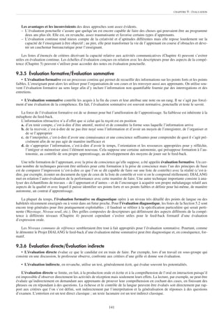 CHAPITRE   9 : ÉVALUATION



   Les avantages et les inconvénients des deux approches sont assez évidents.
   – L’évaluation ponctuelle s’assure que quelqu’un est encore capable de faire des choses qui pouvaient être au programme
     deux ans plus tôt. Elle est, en revanche, assez traumatisante et favorise certains types d’apprenants.
   – L’évaluation continue rend mieux compte de la créativité et d’aptitudes différentes mais elle repose lourdement sur la
     capacité de l’enseignant à être objectif ; au pire, elle peut transformer la vie de l’apprenant en course d’obstacles et deve-
     nir un cauchemar bureaucratique pour l’enseignant.

    Les listes d’énoncés de critères décrivant la capacité relative aux activités communicatives (Chapitre 4) peuvent s’avérer
utiles en évaluation continue. Les échelles d’évaluation conçues en relation avec les descripteurs pour des aspects de la compé-
tence (Chapitre 5) peuvent s’utiliser pour accorder des notes en évaluation ponctuelle.

9.3.5 Évaluation formative/Évaluation sommative
    • L’évaluation formative est un processus continu qui permet de recueillir des informations sur les points forts et les points
faibles. L’enseignant peut alors les utiliser pour l’organisation de son cours et les renvoyer aussi aux apprenants. On utilise sou-
vent l’évaluation formative au sens large afin d’y inclure l’information non quantifiable fournie par des interrogations et des
entretiens.

  • L’évaluation sommative contrôle les acquis à la fin du cours et leur attribue une note ou un rang. Il ne s’agit pas forcé-
ment d’une évaluation de la compétence. En fait, l’évaluation sommative est souvent normative, ponctuelle et teste le savoir.

   La force de l’évaluation formative est de se donner pour but l’amélioration de l’apprentissage. Sa faiblesse est inhérente à la
métaphore du feed-back.
   L’information rétroactive n’a d’effet que si celui qui la reçoit est en position
   a. d’en tenir compte, c’est-à-dire d’être attentif, motivé et de connaître la forme sous laquelle l’information arrive
   b. de la recevoir, c’est-à-dire de ne pas être noyé sous l’information et d’avoir un moyen de l’enregistrer, de l’organiser et
      de se l’approprier
   c. de l’interpréter, c’est-à-dire d’avoir une connaissance et une conscience suffisantes pour comprendre de quoi il s’agit pré-
      cisément afin de ne pas agir de manière inefficace et
   d. de s’approprier l’information, c’est-à-dire d’avoir le temps, l’orientation et les ressources appropriées pour y réfléchir,
      l’intégrer et mémoriser ainsi l’élément nouveau. Cela suppose une certaine autonomie, qui présuppose formation à l’au-
      tonomie, au contrôle de son propre apprentissage, au développement des moyens de jouer sur le feed-back.

    Une telle formation de l’apprenant, avec la prise de conscience qu’elle suppose, a été appelée évaluation formative. Un cer-
tain nombre de techniques peuvent être utilisées pour cette formation à la prise de conscience mais l’un des principes de base
est de comparer l’impression (c’est-à-dire ce que l’on se dit capable de faire sur une liste de contrôle) avec la réalité (c’est-à-
dire, par exemple, écouter un document du type de ceux de la liste de contrôle et voir si on le comprend réellement). DIALANG
met en relation l’auto-évaluation de la performance avec cette manière de faire. Une autre technique importante consiste à ana-
lyser des échantillons de travaux – de l’apprenant et d’autres – et de l’encourager à acquérir son propre métalangage relatif aux
aspects de la qualité et avec lequel il puisse identifier ses points forts et ses points faibles et définir pour lui-même, de manière
autonome, un contrat d’apprentissage.

   La plupart du temps, l’évaluation formative ou diagnostique opère à un niveau très détaillé des points de langue ou des
habiletés récemment enseignés ou à venir dans un futur proche. Pour l’évaluation diagnostique, les listes de la Section 5.2 sont
encore trop générales pour être pratiquement exploitables ; il faudrait se référer à la spécification particulière qui serait perti-
nente (Waystage, Niveau seuil, etc.). Des grilles composées de descripteurs qui définissent des aspects différents de la compé-
tence à différents niveaux (Chapitre 4) peuvent cependant s’avérer utiles pour le feed-back formatif d’une évaluation
d’expression orale.

    Les Niveaux communs de référence sembleraient être tout à fait appropriés pour l’évaluation sommative. Pourtant, comme
le démontre le Projet DIALANG le feed-back d’une évaluation même sommative peut être diagnostique et, en conséquence, for-
matif.

9.3.6 Évaluation directe/Évaluation indirecte
   • L’évaluation directe évalue ce que le candidat est en train de faire. Par exemple, lors d’un travail en sous-groupe qui
consiste en une discussion, le professeur observe, confronte aux critères d’une grille et donne son évaluation.

   • L’évaluation indirecte, en revanche, utilise un test, généralement écrit, qui évalue souvent les potentialités.

    L’évaluation directe se limite, en fait, à la production orale et écrite et à la compréhension de l’oral en interaction puisqu’il
est impossible d’observer directement les activités de réception mais seulement leurs effets. La lecture, par exemple, ne peut être
évaluée qu’indirectement en demandant aux apprenants de prouver leur compréhension en cochant des cases, en finissant des
phrases ou en répondant à des questions. La richesse et le contrôle de la langue peuvent être évalués soit directement par rap-
port aux critères que l’on s’est défini, soit indirectement par l’interprétation et la généralisation de réponses à des questions
d’examen. L’entretien est un test direct classique ; un texte lacunaire est un test indirect classique.


                                                                141
 