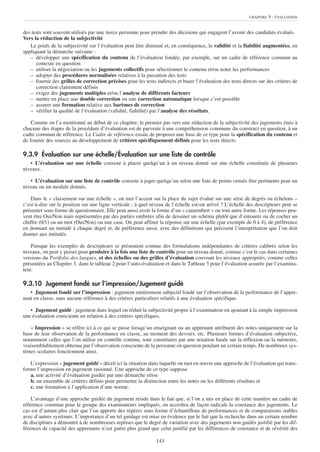 CHAPITRE   9 : ÉVALUATION


des tests sont souvent utilisés par une tierce personne pour prendre des décisions qui engagent l’avenir des candidats évalués.
Vers la réduction de la subjectivité
   Le poids de la subjectivité sur l’évaluation peut être diminué et, en conséquence, la validité et la fiabilité augmentées, en
appliquant la démarche suivante :
   – développer une spécification du contenu de l’évaluation fondée, par exemple, sur un cadre de référence commun au
      contexte en question
   – utiliser la négociation ou les jugements collectifs pour sélectionner le contenu et/ou noter les performances
   – adopter des procédures normalisées relatives à la passation des tests
   – fournir des grilles de correction précises pour les tests indirects et baser l’évaluation des tests directs sur des critères de
      correction clairement définis
   – exiger des jugements multiples et/ou l’analyse de différents facteurs
   – mettre en place une double correction ou une correction automatique lorsque c’est possible
   – assurer une formation relative aux barèmes de correction
   – vérifier la qualité de l’évaluation (validité, fiabilité) par l’analyse des résultats.

    Comme on l’a mentionné au début de ce chapitre, le premier pas vers une réduction de la subjectivité des jugements émis à
chacune des étapes de la procédure d’évaluation est de parvenir à une compréhension commune du construct en question, à un
cadre commun de référence. Le Cadre de référence essaie de proposer une base de ce type pour la spécification du contenu et
de fournir des sources au développement de critères spécifiquement définis pour les tests directs.

9.3.9 Évaluation sur une échelle/Évaluation sur une liste de contrôle
   • L’évaluation sur une échelle consiste à placer quelqu’un à un niveau donné sur une échelle constituée de plusieurs
niveaux.

   • L’évaluation sur une liste de contrôle consiste à juger quelqu’un selon une liste de points censés être pertinents pour un
niveau ou un module donnés.

    Dans le « classement sur une échelle », on met l’accent sur la place du sujet évalué sur une série de degrés ou échelons –
c’est-à-dire sur la position sur une ligne verticale ; à quel niveau de l’échelle est-on arrivé ? L’échelle des descripteurs peut se
présenter sous forme de questionnaire. Elle peut aussi avoir la forme d’un « camembert » ou tout autre forme. Les réponses peu-
vent être Oui/Non mais représentées par des parties ombrées afin de dessiner un schéma plutôt que d’entourer ou de cocher un
chiffre (0/1) ou un mot (Oui/Non) ou une case. On peut affiner la réponse sur une échelle (par exemple de 0 à 4), de préférence
en donnant un intitulé à chaque degré et, de préférence aussi, avec des définitions qui précisent l’interprétation que l’on doit
donner aux intitulés.

    Puisque les exemples de descripteurs se présentent comme des formulations indépendantes de critères calibrés selon les
niveaux, on peut y puiser pour produire à la fois une liste de contrôle pour un niveau donné, comme c’est le cas dans certaines
versions du Portfolio des langues, et des échelles ou des grilles d’évaluation couvrant les niveaux appropriés, comme celles
présentées au Chapitre 3, dans le tableau 2 pour l’auto-évaluation et dans le Tableau 3 pour l’évaluation assurée par l’examina-
teur.

9.3.10 Jugement fondé sur l’impression/Jugement guidé
   • Jugement fondé sur l’impression : jugement entièrement subjectif fondé sur l’observation de la performance de l’appre-
nant en classe, sans aucune référence à des critères particuliers relatifs à une évaluation spécifique.

   • Jugement guidé : jugement dans lequel on réduit la subjectivité propre à l’examinateur en ajoutant à la simple impression
une évaluation consciente en relation à des critères spécifiques.

    « Impression » se réfère ici à ce qui se passe lorsqu’un enseignant ou un apprenant attribuent des notes uniquement sur la
base de leur observation de la performance en classe, au moment des devoirs, etc. Plusieurs formes d’évaluation subjective,
notamment celles que l’on utilise en contrôle continu, sont constituées par une notation basée sur la réflexion ou la mémoire,
vraisemblablement obtenue par l’observation consciente de la personne en question pendant un certain temps. De nombreux sys-
tèmes scolaires fonctionnent ainsi.

   L’expression « jugement guidé » décrit ici la situation dans laquelle on met en œuvre une approche de l’évaluation qui trans-
forme l’impression en jugement raisonné. Une approche de ce type suppose
   a. une activité d’évaluation guidée par une démarche et/ou
   b. un ensemble de critères définis pour permettre la distinction entre les notes ou les différents résultats et
   c. une formation à l’application d’une norme.

    L’avantage d’une approche guidée du jugement réside dans le fait que, si l’on a mis en place de cette manière un cadre de
référence commun pour le groupe des examinateurs impliqués, on accroîtra de façon radicale la constance des jugements. Le
cas est d’autant plus clair que l’on apporte des repères sous forme d’échantillons de performances et de comparaisons stables
avec d’autres systèmes. L’importance d’un tel guidage est mise en évidence par le fait que la recherche dans un certain nombre
de disciplines a démontré à de nombreuses reprises que le degré de variation avec des jugements non guidés justifié par les dif-
férences de capacité des apprenants n’est guère plus grand que celui justifié par les différences de constance et de sévérité des

                                                                143
 