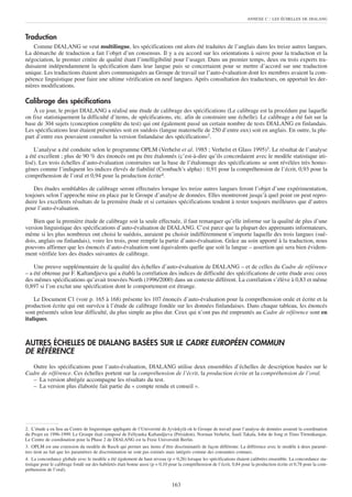 ANNEXE C    : LES ÉCHELLES DE DIALANG


Traduction
    Comme DIALANG se veut multilingue, les spécifications ont alors été traduites de l’anglais dans les treize autres langues.
La démarche de traduction a fait l’objet d’un consensus. Il y a eu accord sur les orientations à suivre pour la traduction et la
négociation, le premier critère de qualité étant l’intelligibilité pour l’usager. Dans un premier temps, deux ou trois experts tra-
duisaient indépendamment la spécification dans leur langue puis se concertaient pour se mettre d’accord sur une traduction
unique. Les traductions étaient alors communiquées au Groupe de travail sur l’auto-évaluation dont les membres avaient la com-
pétence linguistique pour faire une ultime vérification en neuf langues. Après consultation des traducteurs, on apportait les der-
nières modifications.

Calibrage des spécifications
    À ce jour, le projet DIALANG a réalisé une étude de calibrage des spécifications (Le calibrage est la procédure par laquelle
on fixe statistiquement la difficulté d’items, de spécifications, etc. afin de construire une échelle). Le calibrage a été fait sur la
base de 304 sujets (conception complète du test) qui ont également passé un certain nombre de tests DIALANG en finlandais.
Les spécifications leur étaient présentées soit en suédois (langue maternelle de 250 d’entre eux) soit en anglais. En outre, la plu-
part d’entre eux pouvaient consulter la version finlandaise des spécifications2.

    L’analyse a été conduite selon le programme OPLM (Verhelst et al. 1985 ; Verhelst et Glass 1995)3. Le résultat de l’analyse
a été excellent ; plus de 90 % des énoncés ont pu être étalonnés (c’est-à-dire qu’ils concordaient avec le modèle statistique uti-
lisé). Les trois échelles d’auto-évaluation construites sur la base de l’étalonnage des spécifications se sont révélées très homo-
gènes comme l’indiquent les indices élevés de fiabilité (Cronbach’s alpha) : 0,91 pour la compréhension de l’écrit, 0,93 pour la
compréhension de l’oral et 0,94 pour la production écrite4.

    Des études semblables de calibrage seront effectuées lorsque les treize autres langues feront l’objet d’une expérimentation,
toujours selon l’approche mise en place par le Groupe d’analyse de données. Elles montreront jusqu’à quel point on peut repro-
duire les excellents résultats de la première étude et si certaines spécifications tendent à rester toujours meilleures que d’autres
pour l’auto-évaluation.

   Bien que la première étude de calibrage soit la seule effectuée, il faut remarquer qu’elle informe sur la qualité de plus d’une
version linguistique des spécifications d’auto-évaluation de DIALANG. C’est parce que la plupart des apprenants informateurs,
même si les plus nombreux ont choisi le suédois, auraient pu choisir indifféremment n’importe laquelle des trois langues (sué-
dois, anglais ou finlandais), voire les trois, pour remplir la partie d’auto-évaluation. Grâce au soin apporté à la traduction, nous
pouvons affirmer que les énoncés d’auto-évaluation sont équivalents quelle que soit la langue – assertion qui sera bien évidem-
ment vérifiée lors des études suivantes de calibrage.

    Une preuve supplémentaire de la qualité des échelles d’auto-évaluation de DIALANG – et de celles du Cadre de référence
– a été obtenue par F. Kaftandjieva qui a établi la corrélation des indices de difficulté des spécifications de cette étude avec ceux
des mêmes spécifications qu’avait trouvées North (1996/2000) dans un contexte différent. La corrélation s’élève à 0,83 et même
0,897 si l’on exclut une spécification dont le comportement est étrange.

    Le Document C1 (voir p. 165 à 168) présente les 107 énoncés d’auto-évaluation pour la compréhension orale et écrite et la
production écrite qui ont survécu à l’étude de calibrage fondée sur les données finlandaises. Dans chaque tableau, les énoncés
sont présentés selon leur difficulté, du plus simple au plus dur. Ceux qui n’ont pas été empruntés au Cadre de référence sont en
italiques.



AUTRES ÉCHELLES DE DIALANG BASÉES SUR LE CADRE EUROPÉEN COMMUN
DE RÉFÉRENCE
   Outre les spécifications pour l’auto-évaluation, DIALANG utilise deux ensembles d’échelles de description basées sur le
Cadre de référence. Ces échelles portent sur la compréhension de l’écrit, la production écrite et la compréhension de l’oral.
   – La version abrégée accompagne les résultats du test.
   – La version plus élaborée fait partie du « compte rendu et conseil ».




2. L’étude a eu lieu au Centre de linguistique appliquée de l’Université de Jyväskylä où le Groupe de travail pour l’analyse de données assurait la coordination
du Projet en 1996-1999. Le Groupe était composé de Fellyanka Kaftandjieva (Président), Norman Verhelst, Sauli Takala, John de Jong et Timo Törmäkangas.
Le Centre de coordination pour la Phase 2 de DIALANG est la Freie Universität Berlin.
3. OPLM est une extension du modèle de Rasch qui permet aux items d’être discriminatifs de façon différente. La différence avec le modèle à deux paramè-
tres tient au fait que les paramètres de discrimination ne sont pas estimés mais intégrés comme des constantes connues.
4. La concordance globale avec le modèle a été également de haut niveau (p = 0,26) lorsque les spécifications étaient calibrées ensemble. La concordance sta-
tistique pour le calibrage fondé sur des habiletés était bonne aussi (p = 0,10 pour la compréhension de l’écrit, 0,84 pour la production écrite et 0,78 pour la com-
préhension de l’oral).


                                                                               163
 