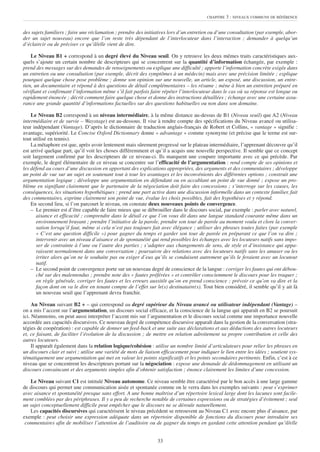 CHAPITRE   3 : NIVEAUX COMMUNS DE RÉFÉRENCE


des sujets familiers ; faire une réclamation ; prendre des initiatives lors d’un entretien ou d’une consultation (par exemple, abor-
der un sujet nouveau) encore que l’on reste très dépendant de l’interlocuteur dans l’interaction ; demander à quelqu’un
d’éclaircir ou de préciser ce qu’il/elle vient de dire.

    Le Niveau B1 + correspond à un degré élevé du Niveau seuil. On y retrouve les deux mêmes traits caractéristiques aux-
quels s’ajoute un certain nombre de descripteurs qui se concentrent sur la quantité d’information échangée, par exemple :
prend des messages sur des demandes de renseignements ou explique une difficulté ; apporte l’information concrète exigée dans
un entretien ou une consultation (par exemple, décrit des symptômes à un médecin) mais avec une précision limitée ; explique
pourquoi quelque chose pose problème ; donne son opinion sur une nouvelle, un article, un exposé, une discussion, un entre-
tien, un documentaire et répond à des questions de détail complémentaires – les résume ; mène à bien un entretien préparé en
vérifiant et confirmant l’information même s’il fait parfois faire répéter l’interlocuteur dans le cas où sa réponse est longue ou
rapidement énoncée ; décrit comment faire quelque chose et donne des instructions détaillées ; échange avec une certaine assu-
rance une grande quantité d’informations factuelles sur des questions habituelles ou non dans son domaine.

    Le Niveau B2 correspond à un niveau intermédiaire, à la même distance au-dessus de B1 (Niveau seuil) que A2 (Niveau
intermédiaire et de survie – Waystage) est au-dessous. Il vise à rendre compte des spécifications du Niveau avancé ou utilisa-
teur indépendant (Vantage). D’après le dictionnaire de traduction anglais-français de Robert et Collins, « vantage » signifie :
avantage, supériorité. Le Concise Oxford Dictionnary donne « advantage » comme synonyme (et précise que le terme est sur-
tout utilisé en tennis).
    La métaphore est que, après avoir lentement mais sûrement progressé sur le plateau intermédiaire, l’apprenant découvre qu’il
est arrivé quelque part, qu’il voit les choses différemment et qu’il a acquis une nouvelle perspective. Il semble que ce concept
soit largement confirmé par les descripteurs de ce niveau-ci. Ils marquent une coupure importante avec ce qui précède. Par
exemple, le degré élémentaire de ce niveau se concentre sur l’efficacité de l’argumentation : rend compte de ses opinions et
les défend au cours d’une discussion en apportant des explications appropriées, des arguments et des commentaires ; développe
un point de vue sur un sujet en soutenant tout à tour les avantages et les inconvénients des différentes options ; construit une
argumentation logique ; développe une argumentation en défendant ou en accablant un point de vue donné ; expose un pro-
blème en signifiant clairement que le partenaire de la négociation doit faire des concessions ; s’interroge sur les causes, les
conséquences, les situations hypothétiques ; prend une part active dans une discussion informelle dans un contexte familier, fait
des commentaires, exprime clairement son point de vue, évalue les choix possibles, fait des hypothèses et y répond.
    En second lieu, si l’on parcourt le niveau, on constate deux nouveaux points de convergence.
    – Le premier est d’être capable de faire mieux que se débrouiller dans le discours social, par exemple : parler avec naturel,
       aisance et efficacité ; comprendre dans le détail ce que l’on vous dit dans une langue standard courante même dans un
       environnement bruyant ; prendre l’initiative de la parole, prendre son tour de parole au moment voulu et clore la conver-
       sation lorsqu’il faut, même si cela n’est pas toujours fait avec élégance ; utiliser des phrases toutes faites (par exemple
       « C’est une question difficile ») pour gagner du temps et garder son tour de parole en préparant ce que l’on va dire ;
       intervenir avec un niveau d’aisance et de spontanéité qui rend possibles les échanges avec les locuteurs natifs sans impo-
       ser de contrainte à l’une ou l’autre des parties ; s’adapter aux changements de sens, de style et d’insistance qui appa-
       raissent normalement dans une conversation ; poursuivre des relations avec des locuteurs natifs sans les amuser ou les
       irriter alors qu’on ne le souhaite pas ou exiger d’eux qu’ils se conduisent autrement qu’ils le feraient avec un locuteur
       natif.
    – Le second point de convergence porte sur un nouveau degré de conscience de la langue : corriger les fautes qui ont débou-
       ché sur des malentendus ; prendre note des « fautes préférées » et contrôler consciemment le discours pour les traquer ;
       en règle générale, corriger les fautes et les erreurs aussitôt qu’on en prend conscience ; prévoir ce qu’on va dire et la
       façon dont on va le dire en tenant compte de l’effet sur le(s) destinataire(s). Tout bien considéré, il semble qu’il y ait là
       un nouveau seuil que l’apprenant devra franchir.

     Au Niveau suivant B2 + – qui correspond au degré supérieur du Niveau avancé ou utilisateur indépendant (Vantage) –
on a mis l’accent sur l’argumentation, un discours social efficace, et la conscience de la langue qui apparaît en B2 se poursuit
ici. Néanmoins, on peut aussi interpréter l’accent mis sur l’argumentation et le discours social comme une importance nouvelle
accordée aux capacités discursives. Ce nouveau degré de compétence discursive apparaît dans la gestion de la conversation (stra-
tégies de coopération) : est capable de donner un feed-back et une suite aux déclarations et aux déductions des autres locuteurs
et, ce faisant, de faciliter l’évolution de la discussion ; de mettre en relation adroitement sa propre contribution et celle des
autres locuteurs.
     Il apparaît également dans la relation logique/cohésion : utilise un nombre limité d’articulateurs pour relier les phrases en
un discours clair et suivi ; utilise une variété de mots de liaison efficacement pour indiquer le lien entre les idées ; soutient sys-
tématiquement une argumentation qui met en valeur les points significatifs et les points secondaires pertinents. Enfin, c’est à ce
niveau que se concentrent les descripteurs portant sur la négociation : expose une demande de dédommagement en utilisant un
discours convaincant et des arguments simples afin d’obtenir satisfaction ; énonce clairement les limites d’une concession.

   Le Niveau suivant C1 est intitulé Niveau autonome. Ce niveau semble être caractérisé par le bon accès à une large gamme
de discours qui permet une communication aisée et spontanée comme on le verra dans les exemples suivants : peut s’exprimer
avec aisance et spontanéité presque sans effort. A une bonne maîtrise d’un répertoire lexical large dont les lacunes sont facile-
ment comblées par des périphrases. Il y a peu de recherche notable de certaines expressions ou de stratégies d’évitement ; seul
un sujet conceptuellement difficile peut empêcher que le discours ne se déroule naturellement.
   Les capacités discursives qui caractérisent le niveau précédent se retrouvent au Niveau C1 avec encore plus d’aisance, par
exemple : peut choisir une expression adéquate dans un répertoire disponible de fonctions du discours pour introduire ses
 commentaires afin de mobiliser l’attention de l’auditoire ou de gagner du temps en gardant cette attention pendant qu’il/elle


                                                                 33
 