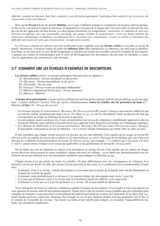 UN CADRE EUROPÉEN COMMUN DE RÉFÉRENCE POUR LES LANGUES      – APPRENDRE, ENSEIGNER, ÉVALUER


réfléchit ; produit un discours clair, bien construit et sans hésitation qui montre l’utilisation bien maîtrisée des structures, des
connecteurs et des articulateurs.

    Bien que le Niveau C2 ait été intitulé Maîtrise, on n’a pas l’ambition d’égaler la compétence du locuteur natif ou presque.
Le but est de caractériser le degré de précision, d’adéquation et d’aisance de la langue que l’on trouve dans le discours de ceux
qui ont été des apprenants de haut niveau. Les descripteurs inventoriés ici comprennent : transmettre les subtilités de sens avec
précision en utilisant, avec une raisonnable exactitude, une gamme étendue de modalisateurs ; avoir une bonne maîtrise des
expressions idiomatiques et familières accompagnée de la conscience des connotations ; revenir en arrière et reformuler une
difficulté sans heurts de sorte que l’interlocuteur s’en aperçoive à peine.

    Les Niveaux communs de référence peuvent se présenter et être exploités sous des formes variées et avec plus ou moins de
détails. Néanmoins, l’existence même de points de référence fixes offre transparence et cohérence, un outil pour la planifica-
tion future et une base pour le suivi du développement. L’intention de fournir un ensemble concret d’exemples de descripteurs,
s’ajoutant aux critères et méthodologies pour le suivi du développement des descripteurs, devrait aider les décideurs à conce-
voir les applications qui conviennent à leur situation.



3.7 COMMENT LIRE LES ÉCHELLES D’EXEMPLES DE DESCRIPTEURS
   Les niveaux utilisés sont les six niveaux principaux déjà présentés au chapitre 3.
      A1 (Breakthrough) : Niveau introductif ou découverte
      A2 (Waystage) : Niveau intermédiaire ou de survie
      B1 (Threshold) : Niveau seuil
      B2 (Vantage) : Niveau avancé ou utilisateur indépendant
      C1 (Effective Operational Proficiency) : Niveau autonome
      C2 (Mastery) : Maîtrise.

    À propos de la présentation, certains lecteurs préfèrent qu’une liste de descripteurs aille du niveau inférieur au niveau supé-
rieur ; d’autres préfèrent l’inverse. Pour des raisons d’harmonisation, toutes les échelles ont été présentées de haut (C2 :
Maîtrise) en bas (A1 : Niveau découverte).

   – Les niveaux moyens A2 (intermédiaire, Waystage), B1 (Niveau seuil) et B2 (avancé, Vantage) sont souvent subdivisés par
     un trait fin comme mentionné plus haut (voir p. 31). Dans ce cas, ce sont les descripteurs situés au-dessous du trait qui
     correspondent au critère de référence du niveau en question.
   – Les descripteurs placés au-dessus de ce trait correspondent à un niveau de compétence sensiblement supérieur à celui du
     niveau de référence mais inférieur à la norme du niveau supérieur. Cette distinction est fondée sur l’étalonnage empirique.
   – En l’absence de subdivision en A2 (niveau intermédiaire, Waystage), B1 (Niveau seuil) et B2 (niveau avancé, Vantage),
     le descripteur correspond au niveau de référence : on n’a trouvé aucune formulation qui tombe entre les deux niveaux.

    Il faut considérer que chaque niveau recouvre les niveaux qui lui sont inférieurs. Cela signifie qu’un usager au niveau B1
(Niveau seuil) est capable de tout ce qui est décrit en A2 (intermédiaire ou survie, Waystage) et est meilleur que cela. Cela veut
dire que les conditions d’une performance de niveau A2 (Niveau survie), par exemple : « à condition que l’élocution soit lente
et claire » auront moins d’impact ou ne seront pas applicables à une performance de niveau B1 (Niveau seuil).

   On ne répète pas tous les éléments ou aspects d’un descripteur au niveau suivant. Cela signifie que les entrées de chaque
niveau décrivent sélectivement les traits considérés comme nouveaux ou saillants ; on ne répète pas automatiquement tous les
éléments du niveau inférieur avec une formulation modalisée pour indiquer la difficulté accrue.

    Chaque niveau n’est pas décrit sur toutes les échelles. On peut difficilement tirer des conséquences de l’absence d’un
domaine à un niveau donné. En effet, des raisons diverses peuvent en être cause ou la combinaison d’un certain nombre d’entre
elles
    – le domaine existe à ce niveau : certains descripteurs se trouvaient dans le projet de recherche mais ont été abandonnés au
      moment du contrôle de qualité
    – le domaine existe probablement à ce niveau et l’on pourrait rédiger des descripteurs mais on ne l’a pas fait
    – il se peut que le domaine existe à ce niveau mais la formulation paraît très difficile, voire impossible
    – le domaine n’existe pas ou n’a pas de pertinence à ce niveau. On ne peut établir de distinction.

    Si les utilisateurs du Cadre de référence souhaitent exploiter la banque de descripteurs, il leur faudra se faire une opinion sur
cette question de lacunes dans les descripteurs proposés. Il peut arriver que des lacunes soient comblées par une exploration plus
complète du domaine en question et/ou en introduisant du matériel provenant du système de l’utilisateur. D’un autre côté, cer-
taines lacunes peuvent, à juste titre, demeurer. Par exemple au cas où une catégorie donnée n’est pas pertinente vers le bas ou
le sommet de l’ensemble des niveaux. Une lacune au milieu d’une échelle peut indiquer, en revanche, l’impossibilité de for-
muler une distinction significative.




                                                                 34
 