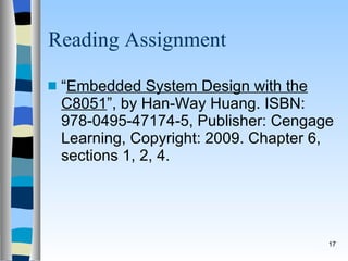 Reading Assignment “ Embedded System Design with the C8051 ”, by Han-Way Huang. ISBN: 978-0495-47174-5, Publisher: Cengage Learning, Copyright: 2009. Chapter 6, sections 1, 2, 4. 