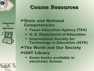 Course Resources State and National Competencies Texas Education Agency (TEA) U. S. Department of Education International Society for Technology in Education (ISTE) The World and Our Society UNT Library Some books available in electronic format. 
