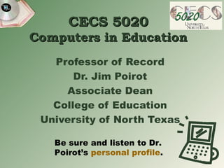 CECS 5020 Computers in Education Professor of Record Dr. Jim Poirot Associate Dean College of Education University of North Texas Be sure and listen to Dr. Poirot’s  personal profile . 
