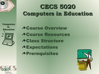 CECS 5020 Computers in Education Course Overview Course Resources Class Structure Expectations Prerequisites  